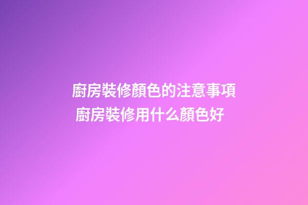 廚房裝修顏色的注意事項 廚房裝修用什么顏色好